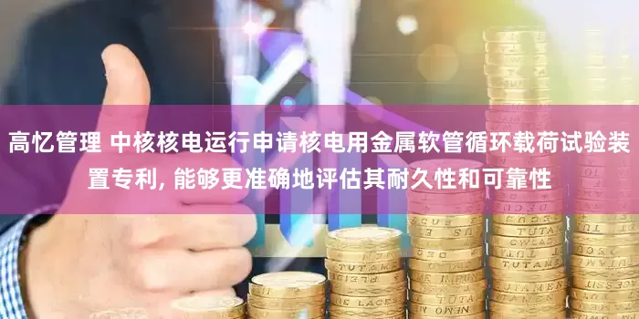 高忆管理 中核核电运行申请核电用金属软管循环载荷试验装置专利, 能够更准确地评估其耐久性和可靠性