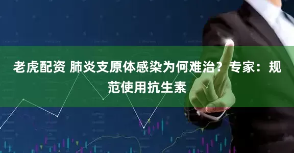 老虎配资 肺炎支原体感染为何难治？专家：规范使用抗生素
