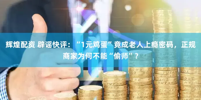 辉煌配资 辟谣快评：“1元鸡蛋”竟成老人上瘾密码，正规商家为何不能“偷师”？