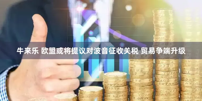 牛来乐 欧盟或将提议对波音征收关税 贸易争端升级