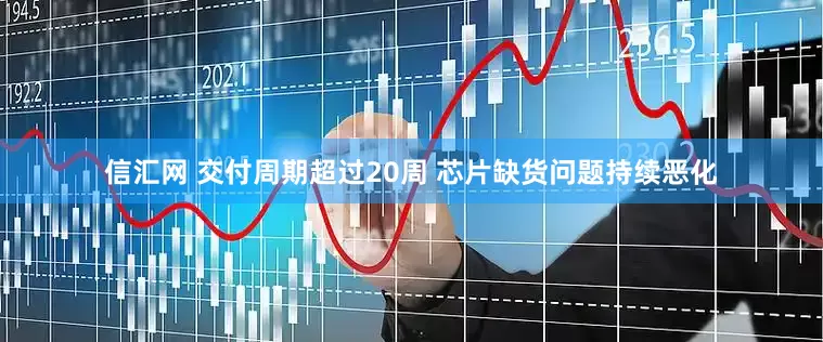 信汇网 交付周期超过20周 芯片缺货问题持续恶化