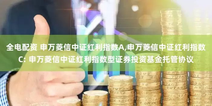 全电配资 申万菱信中证红利指数A,申万菱信中证红利指数C: 申万菱信中证红利指数型证券投资基金托管协议