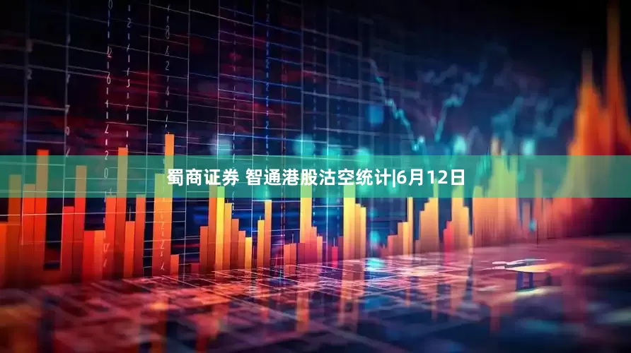 蜀商证券 智通港股沽空统计|6月12日
