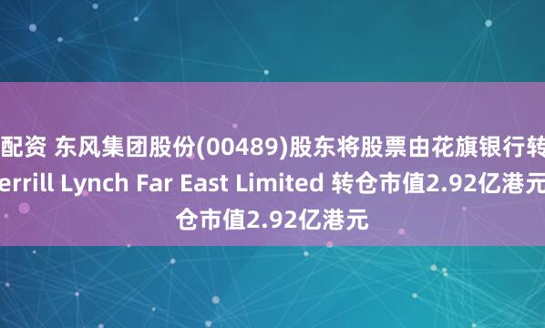 启运配资 东风集团股份(00489)股东将股票由花旗银行转入Merrill Lynch Far East Limited 转仓市值2.92亿港元