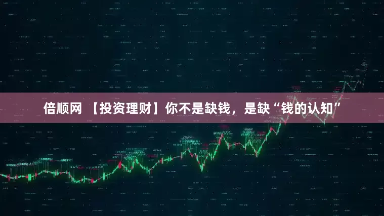 倍顺网 【投资理财】你不是缺钱，是缺“钱的认知”