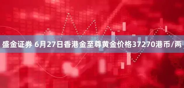 盛金证券 6月27日香港金至尊黄金价格37270港币/两