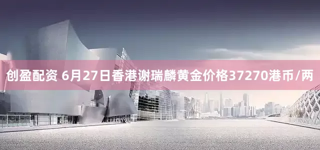创盈配资 6月27日香港谢瑞麟黄金价格37270港币/两