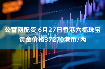 公富网配资 6月27日香港六福珠宝黄金价格37270港币/两