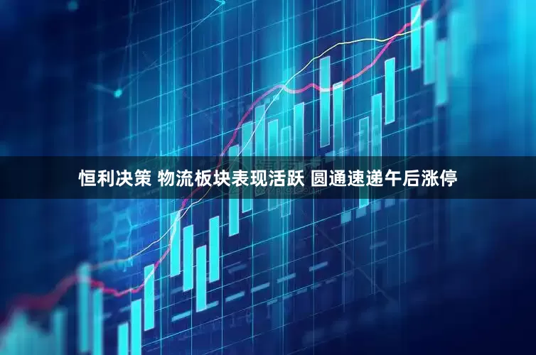 恒利决策 物流板块表现活跃 圆通速递午后涨停