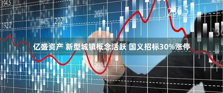 亿盛资产 新型城镇概念活跃 国义招标30%涨停