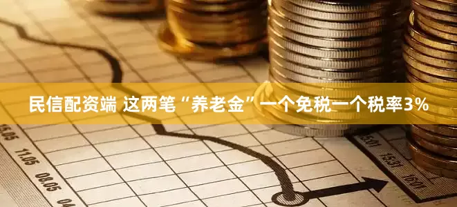 民信配资端 这两笔“养老金”一个免税一个税率3%