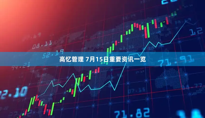 高忆管理 7月15日重要资讯一览