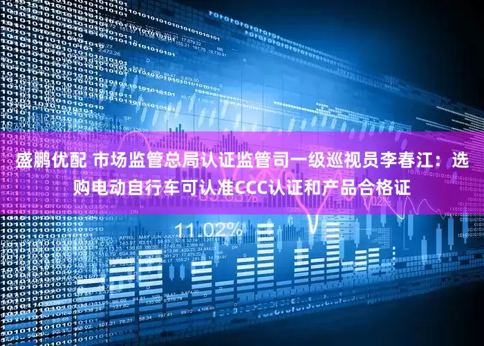 盛鹏优配 市场监管总局认证监管司一级巡视员李春江：选购电动自行车可认准CCC认证和产品合格证