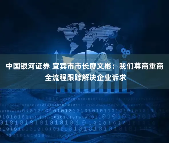 中国银河证券 宜宾市市长廖文彬：我们尊商重商 全流程跟踪解决企业诉求