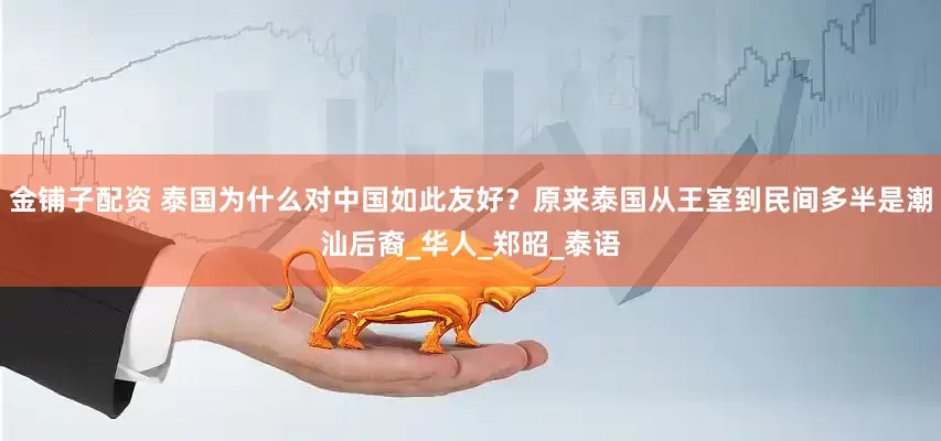 金铺子配资 泰国为什么对中国如此友好？原来泰国从王室到民间多半是潮汕后裔_华人_郑昭_泰语