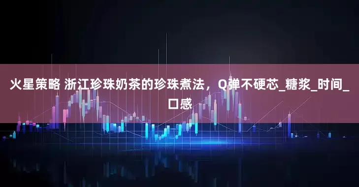 火星策略 浙江珍珠奶茶的珍珠煮法，Q弹不硬芯_糖浆_时间_口感