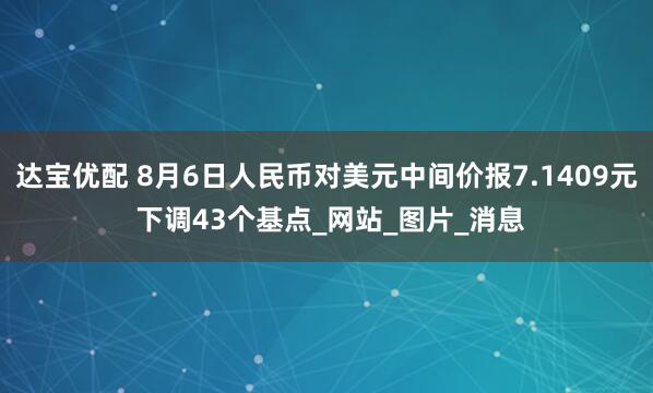 达宝优配 8月6日人民币对美元中间价报7.1409元 下调43个基点_网站_图片_消息