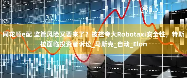 同花顺e配 监管风险又要来了？被控夸大Robotaxi安全性，特斯拉面临投资者诉讼_马斯克_自动_Elon