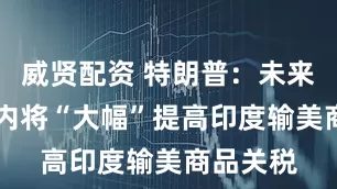 威贤配资 特朗普：未来24小时内将“大幅”提高印度输美商品关税
