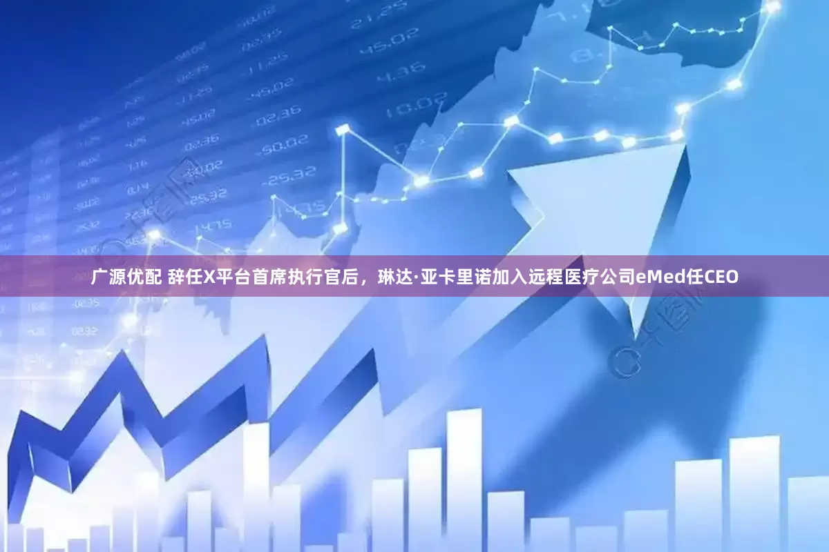 广源优配 辞任X平台首席执行官后，琳达·亚卡里诺加入远程医疗公司eMed任CEO