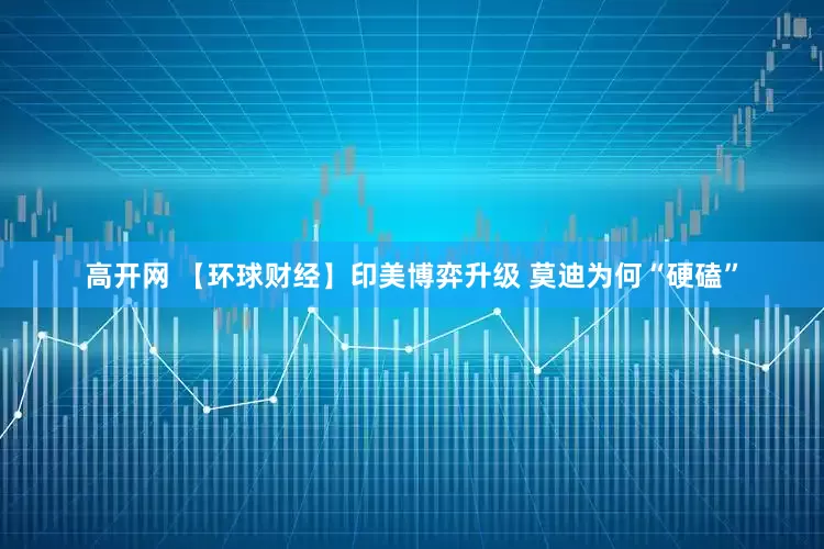 高开网 【环球财经】印美博弈升级 莫迪为何“硬磕”