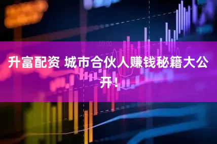 升富配资 城市合伙人赚钱秘籍大公开！