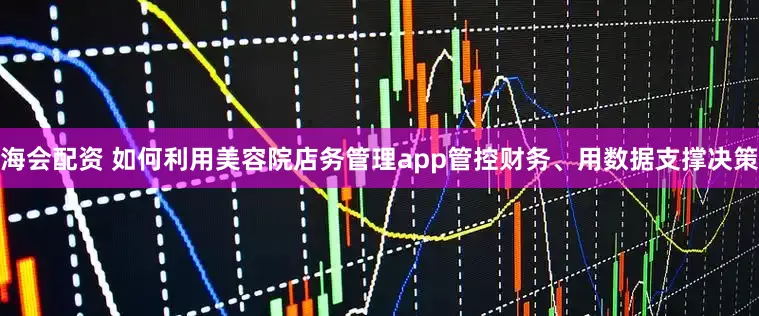 海会配资 如何利用美容院店务管理app管控财务、用数据支撑决策