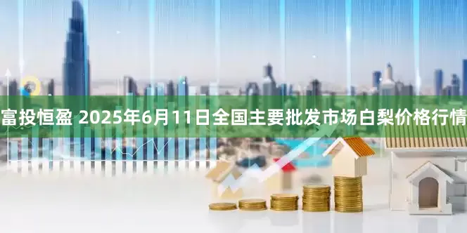 富投恒盈 2025年6月11日全国主要批发市场白梨价格行情