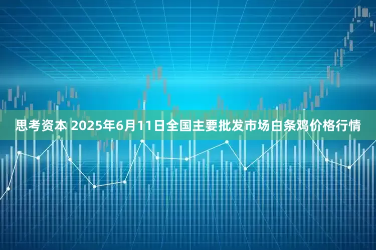 思考资本 2025年6月11日全国主要批发市场白条鸡价格行情