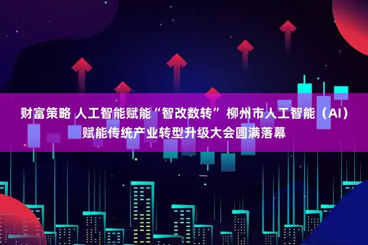 财富策略 人工智能赋能“智改数转” 柳州市人工智能(AI)赋能传统产业转型升级大会圆满落幕
