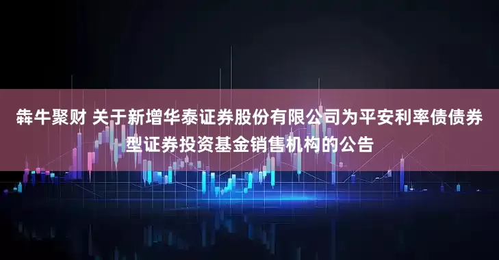 犇牛聚财 关于新增华泰证券股份有限公司为平安利率债债券型证券投资基金销售机构的公告