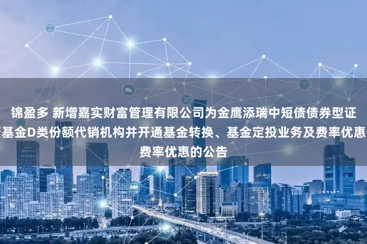 锦盈多 新增嘉实财富管理有限公司为金鹰添瑞中短债债券型证券投资基金D类份额代销机构并开通基金转换、基金定投业务及费率优惠的公告