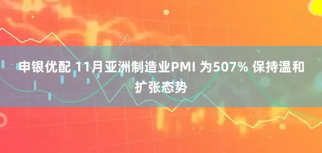 申银优配 11月亚洲制造业PMI 为507% 保持温和扩张态势