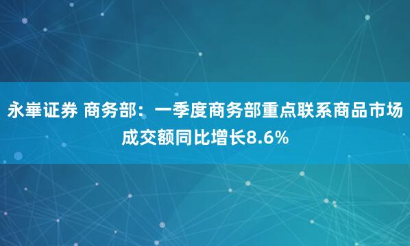 永崋证券 商务部：一季度商务部重点联系商品市场成交额同比增长8.6%