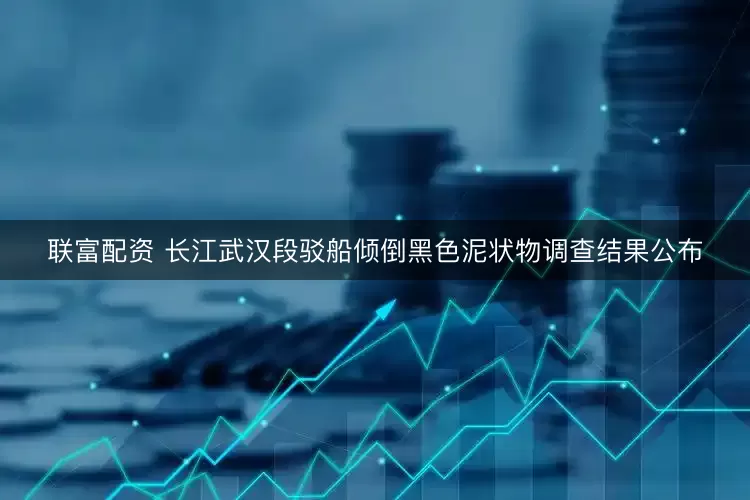 联富配资 长江武汉段驳船倾倒黑色泥状物调查结果公布